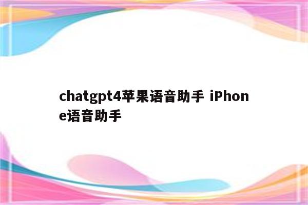 chatgpt4苹果语音助手 iPhone语音助手