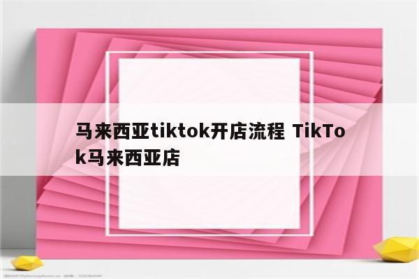 马来西亚tiktok开店流程 TikTok马来西亚店