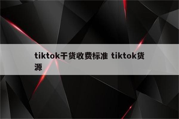 tiktok干货收费标准 tiktok货源