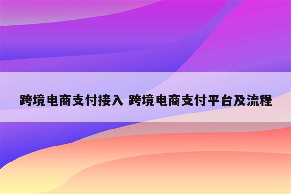 跨境电商支付接入 跨境电商支付平台及流程