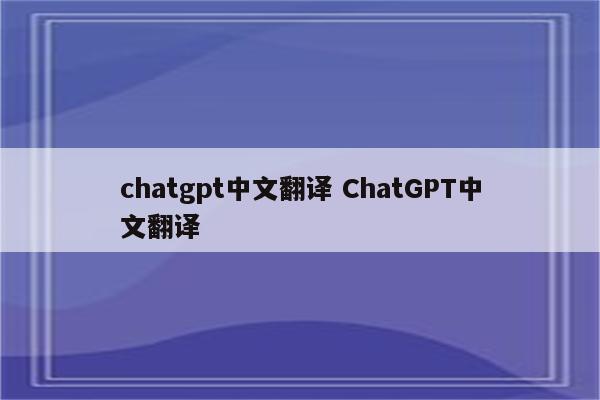 chatgpt中文翻译 ChatGPT中文翻译
