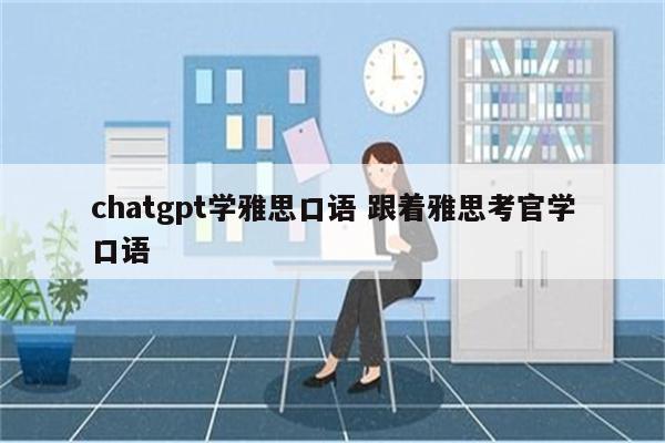 chatgpt学雅思口语 跟着雅思考官学口语