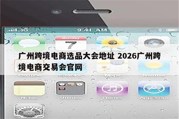 广州跨境电商选品大会地址 2026广州跨境电商交易会官网