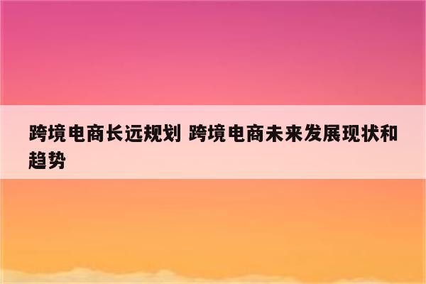 跨境电商长远规划 跨境电商未来发展现状和趋势