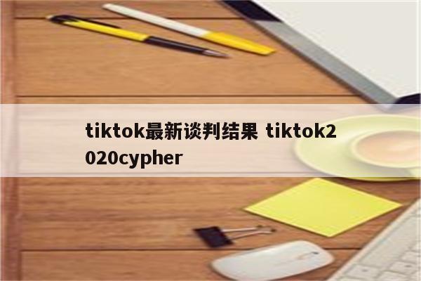 tiktok最新谈判结果 tiktok2020cypher