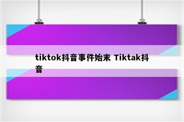 tiktok抖音事件始末 Tiktak抖音