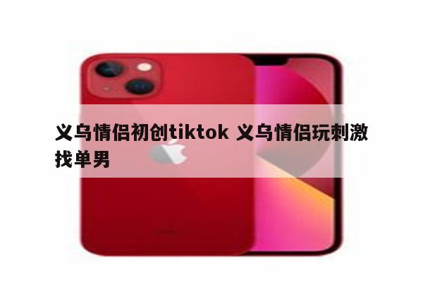 义乌情侣初创tiktok 义乌情侣玩刺激找单男