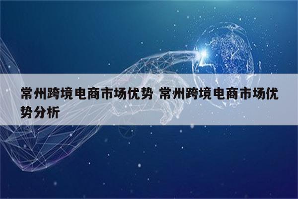 常州跨境电商市场优势 常州跨境电商市场优势分析