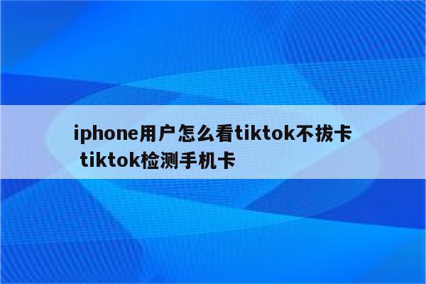 iphone用户怎么看tiktok不拔卡 tiktok检测手机卡