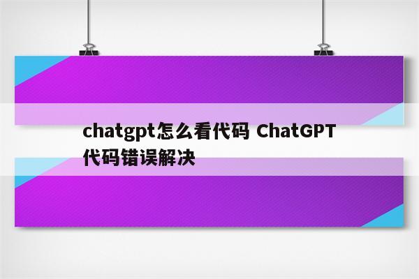 chatgpt怎么看代码 ChatGPT代码错误解决
