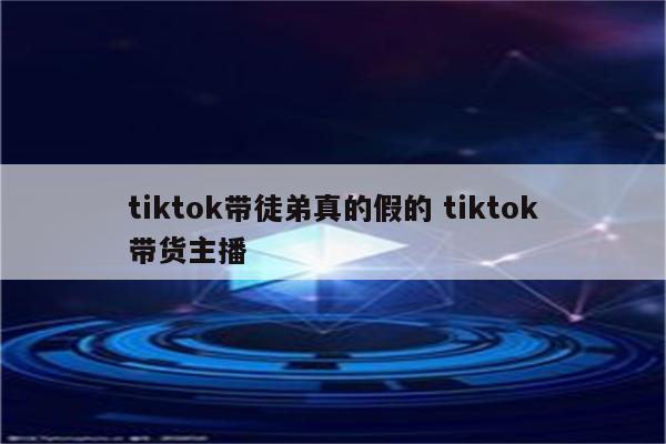 tiktok带徒弟真的假的 tiktok带货主播