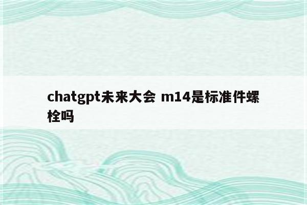 chatgpt未来大会 m14是标准件螺栓吗