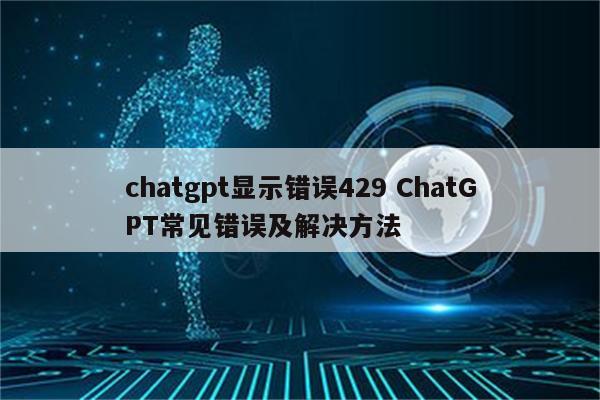 chatgpt显示错误429 ChatGPT常见错误及解决方法