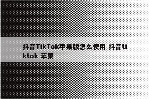 抖音TikTok苹果版怎么使用 抖音tiktok 苹果