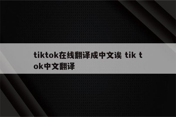 tiktok在线翻译成中文诶 tik tok中文翻译