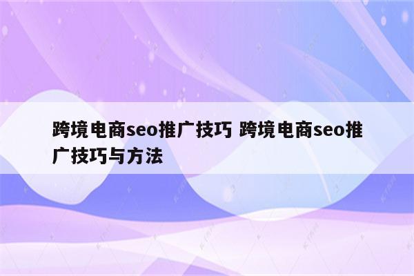 跨境电商seo推广技巧 跨境电商seo推广技巧与方法
