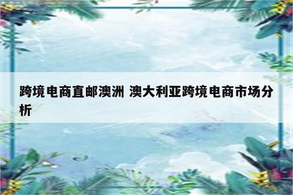 跨境电商直邮澳洲 澳大利亚跨境电商市场分析