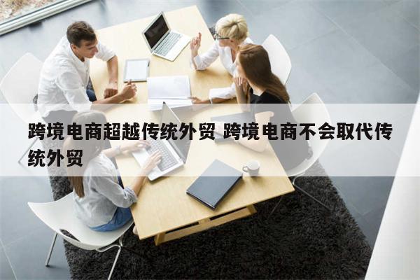 跨境电商超越传统外贸 跨境电商不会取代传统外贸