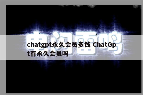 chatgpt永久会员多钱 ChatGpt有永久会员吗