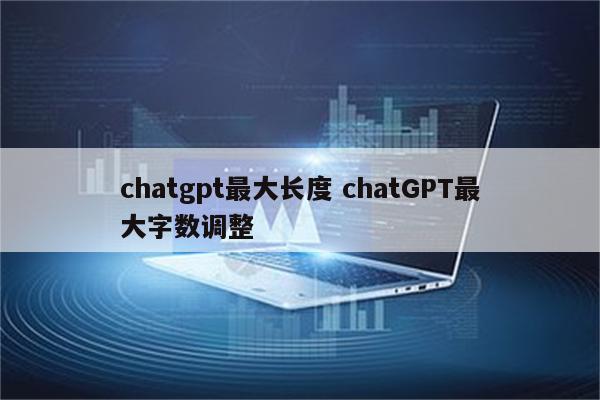 chatgpt最大长度 chatGPT最大字数调整
