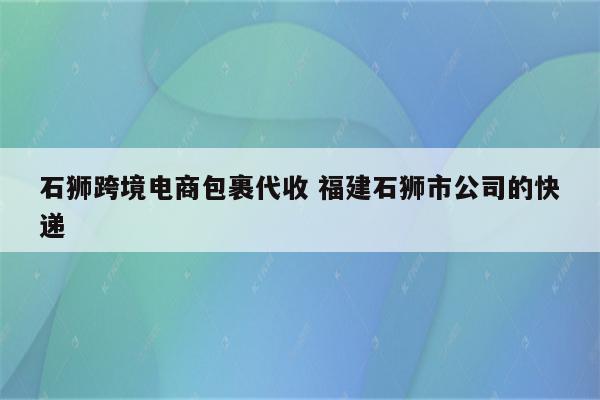 石狮跨境电商包裹代收 福建石狮市公司的快递