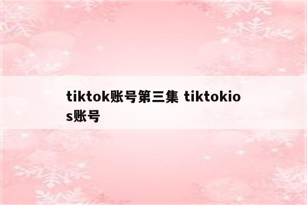 tiktok账号第三集 tiktokios账号