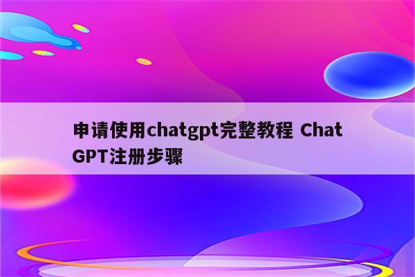 申请使用chatgpt完整教程 ChatGPT注册步骤