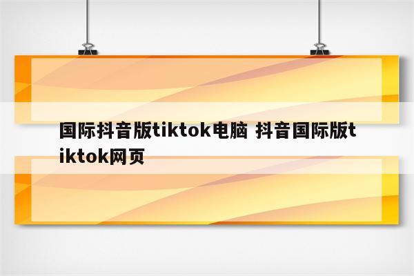 国际抖音版tiktok电脑 抖音国际版tiktok网页