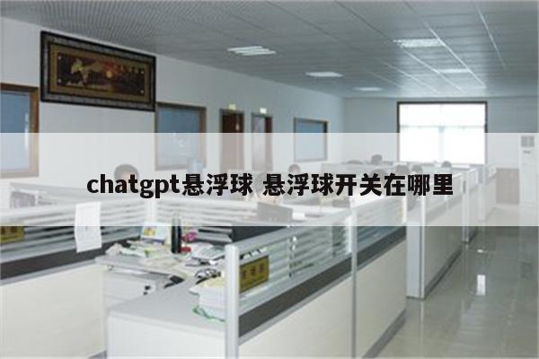 chatgpt悬浮球 悬浮球开关在哪里