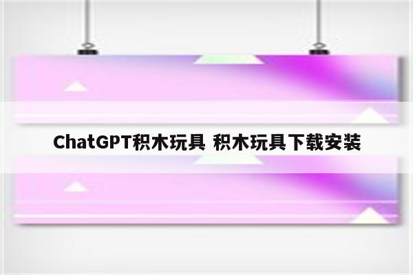ChatGPT积木玩具 积木玩具下载安装