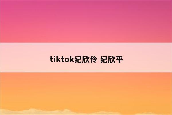 tiktok纪欣伶 纪欣平