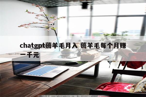 chatgpt薅羊毛月入 薅羊毛每个月赚一千元