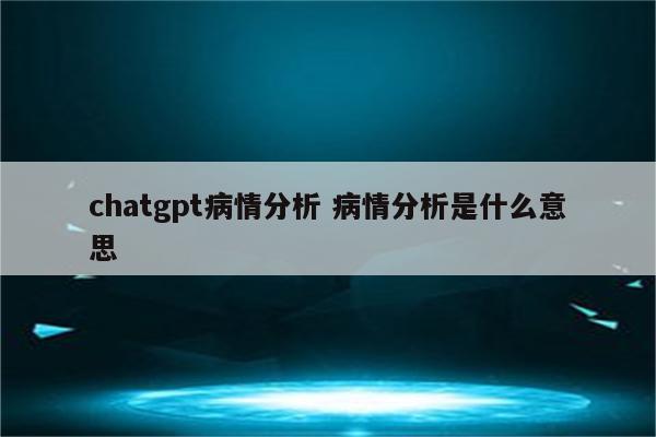 chatgpt病情分析 病情分析是什么意思