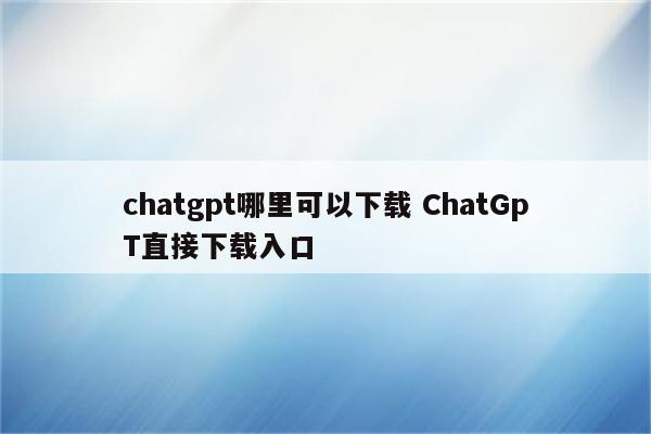 chatgpt哪里可以下载 ChatGpT直接下载入口