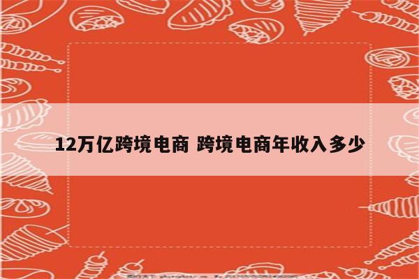 12万亿跨境电商 跨境电商年收入多少