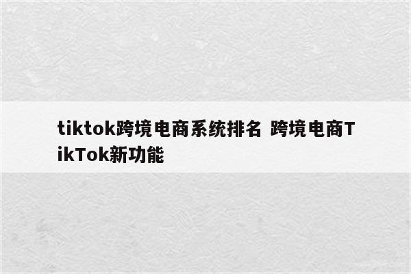 tiktok跨境电商系统排名 跨境电商TikTok新功能