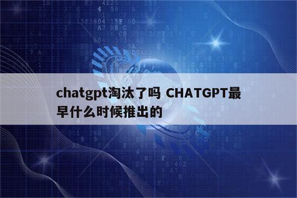 chatgpt淘汰了吗 CHATGPT最早什么时候推出的