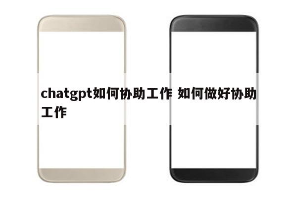 chatgpt如何协助工作 如何做好协助工作