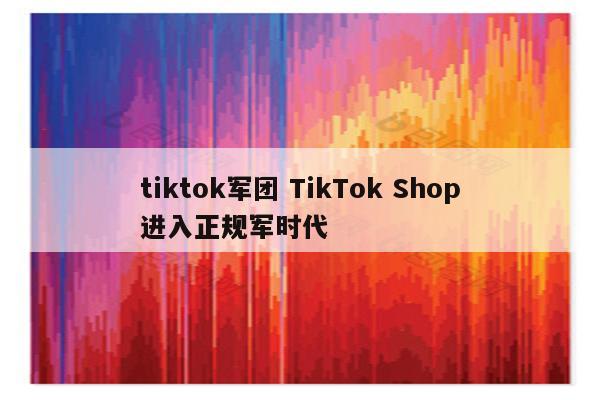 tiktok军团 TikTok Shop进入正规军时代
