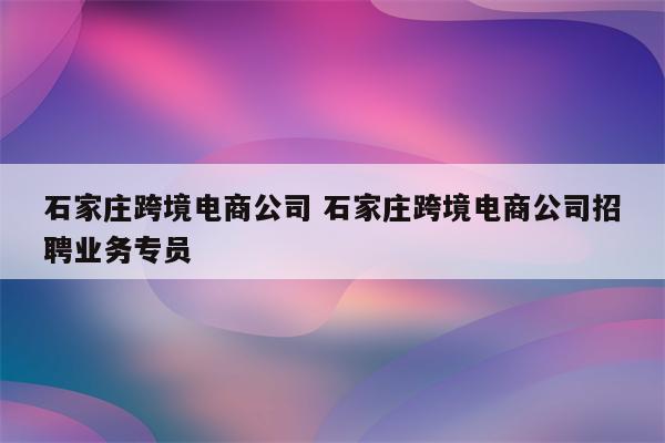 石家庄跨境电商公司 石家庄跨境电商公司招聘业务专员