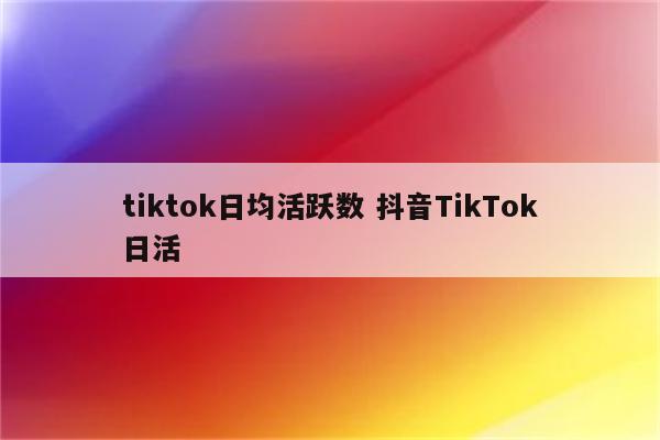 tiktok日均活跃数 抖音TikTok日活