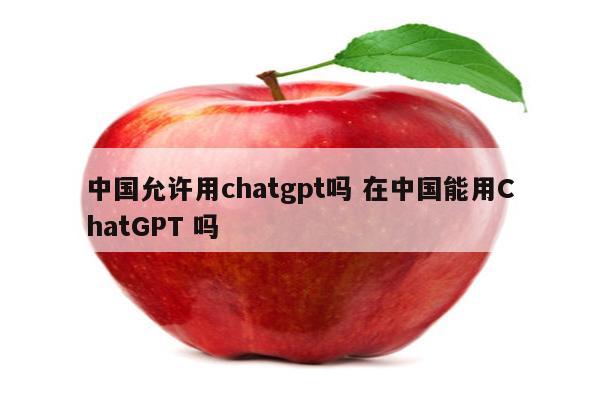 中国允许用chatgpt吗 在中国能用ChatGPT 吗