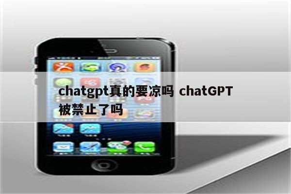 chatgpt真的要凉吗 chatGPT被禁止了吗