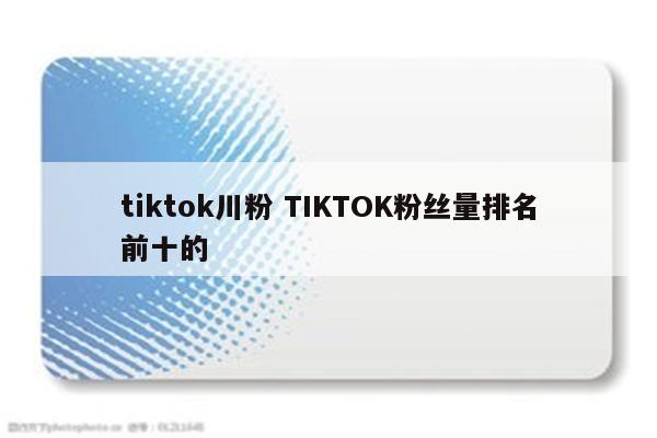 tiktok川粉 TIKTOK粉丝量排名前十的