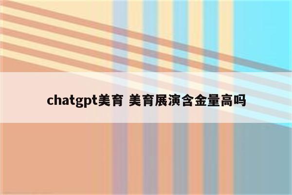chatgpt美育 美育展演含金量高吗