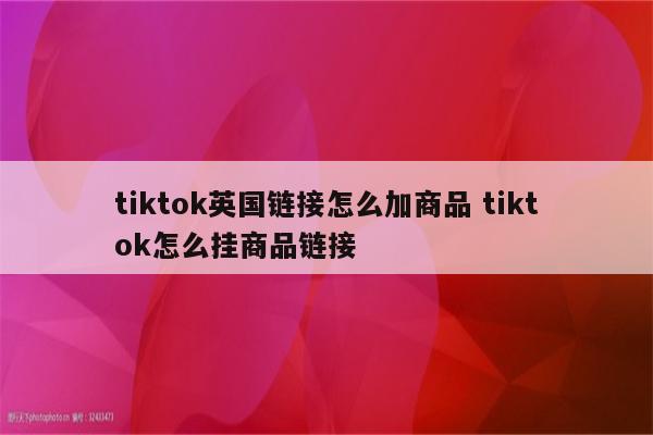 tiktok英国链接怎么加商品 tiktok怎么挂商品链接