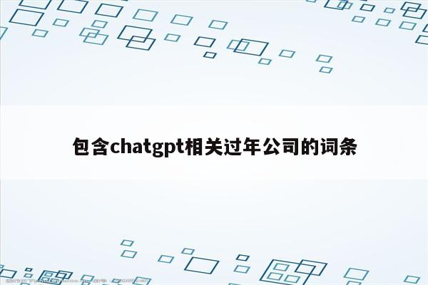 包含chatgpt相关过年公司的词条