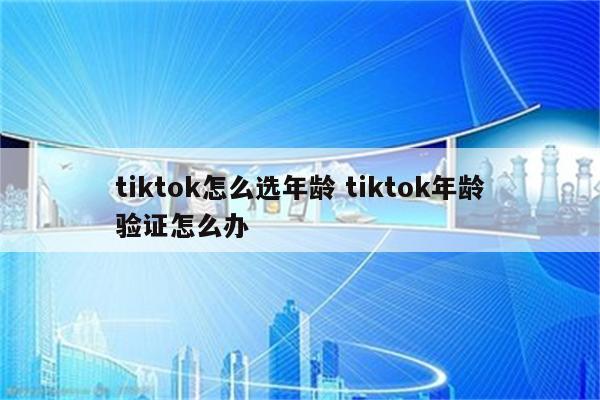 tiktok怎么选年龄 tiktok年龄验证怎么办