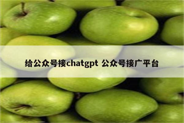 给公众号接chatgpt 公众号接广平台
