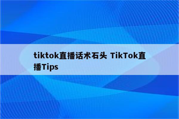 tiktok直播话术石头 TikTok直播Tips